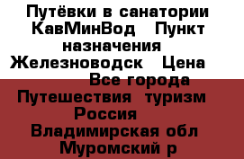 Путёвки в санатории КавМинВод › Пункт назначения ­ Железноводск › Цена ­ 2 000 - Все города Путешествия, туризм » Россия   . Владимирская обл.,Муромский р-н